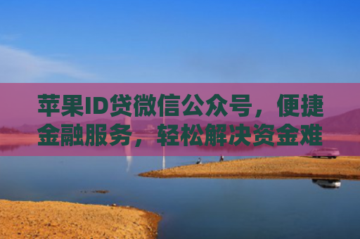 苹果ID贷微信公众号，便捷金融服务，轻松解决资金难题
