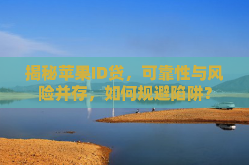 揭秘苹果ID贷，可靠性与风险并存，如何规避陷阱？