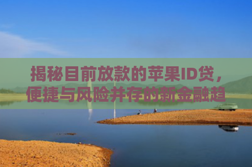 揭秘目前放款的苹果ID贷，便捷与风险并存的新金融趋势
