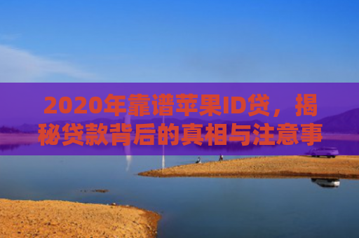 2020年靠谱苹果ID贷，揭秘贷款背后的真相与注意事项