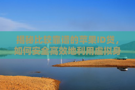 揭秘比较靠谱的苹果ID贷，如何安全高效地利用虚拟身份进行消费贷款？