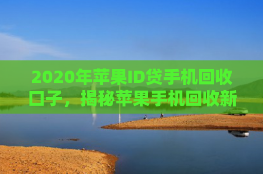 2020年苹果ID贷手机回收口子，揭秘苹果手机回收新趋势