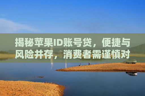 揭秘苹果ID账号贷，便捷与风险并存，消费者需谨慎对待