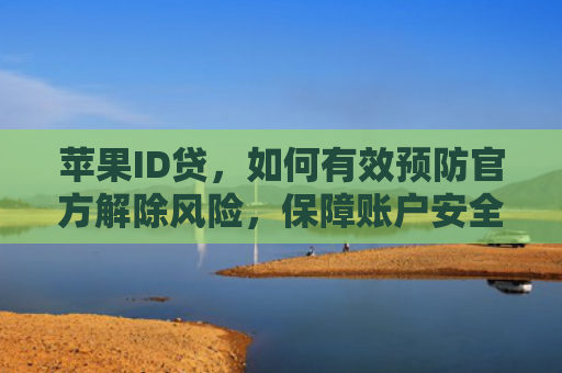 苹果ID贷，如何有效预防官方解除风险，保障账户安全？