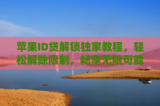 苹果ID贷解锁独家教程，轻松解除限制，畅享无限可能