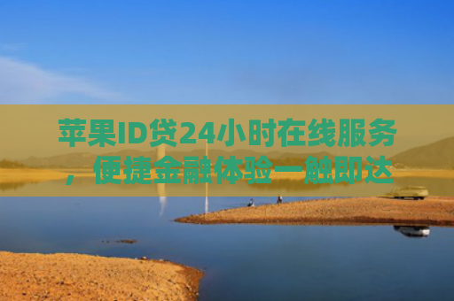 苹果ID贷24小时在线服务，便捷金融体验一触即达