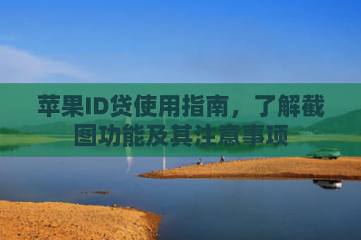 苹果ID贷使用指南，了解截图功能及其注意事项