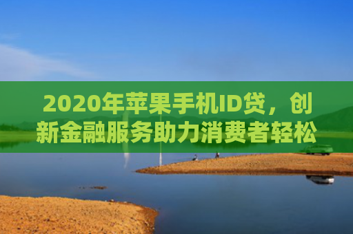 2020年苹果手机ID贷，创新金融服务助力消费者轻松升级