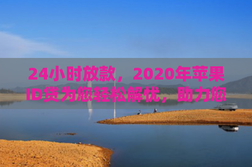 24小时放款，2020年苹果ID贷为您轻松解忧，助力您的数字生活无忧无虑！