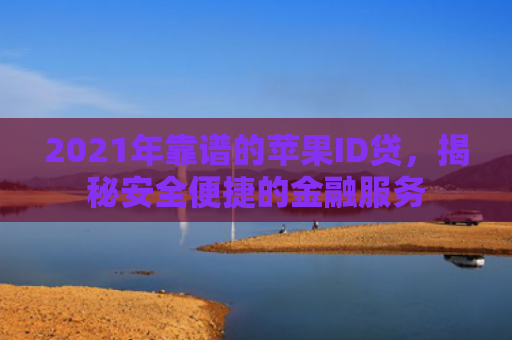 2021年靠谱的苹果ID贷，揭秘安全便捷的金融服务