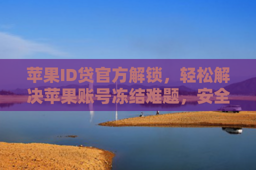 苹果ID贷官方解锁，轻松解决苹果账号冻结难题，安全便捷一步到位！