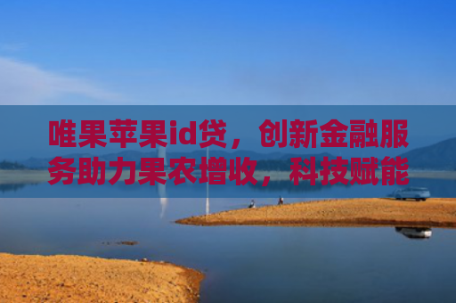 唯果苹果id贷，创新金融服务助力果农增收，科技赋能农业发展