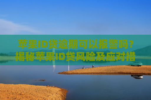 苹果ID贷逾期可以报警吗？揭秘苹果ID贷风险及应对措施