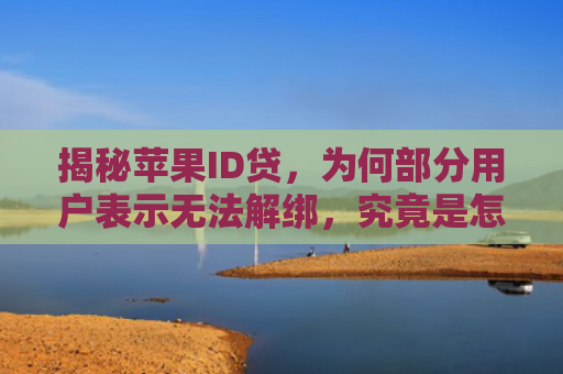 揭秘苹果ID贷，为何部分用户表示无法解绑，究竟是怎么回事？
