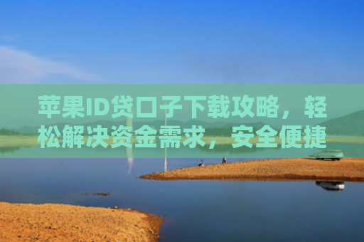 苹果ID贷口子下载攻略，轻松解决资金需求，安全便捷一步到位！