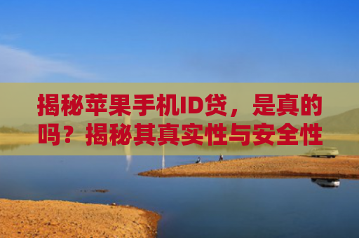 揭秘苹果手机ID贷，是真的吗？揭秘其真实性与安全性