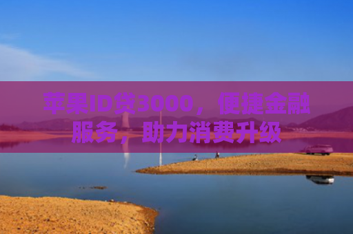 苹果ID贷3000，便捷金融服务，助力消费升级