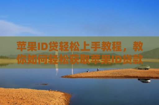 苹果ID贷轻松上手教程，教你如何轻松获取苹果ID贷款服务