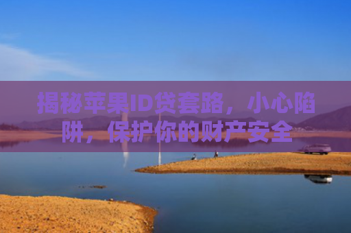 揭秘苹果ID贷套路，小心陷阱，保护你的财产安全