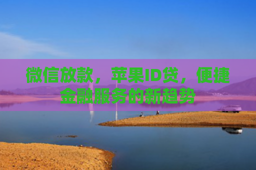 微信放款，苹果ID贷，便捷金融服务的新趋势