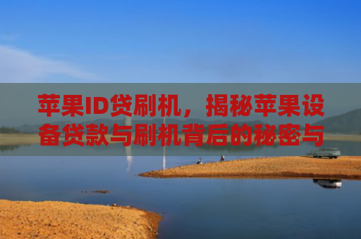 苹果ID贷刷机，揭秘苹果设备贷款与刷机背后的秘密与风险
