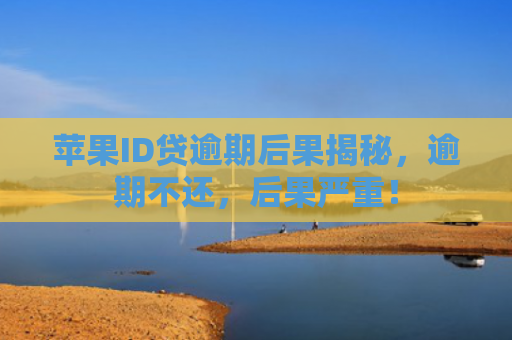苹果ID贷逾期后果揭秘，逾期不还，后果严重！