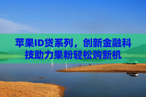 苹果ID贷系列，创新金融科技助力果粉轻松购新机