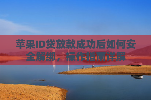 苹果ID贷放款成功后如何安全解绑，操作指南详解