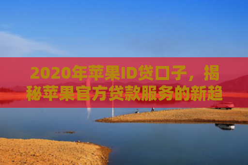 2020年苹果ID贷口子，揭秘苹果官方贷款服务的新趋势