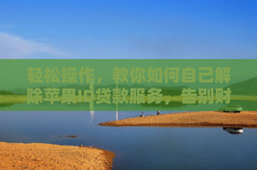 轻松操作，教你如何自己解除苹果ID贷款服务，告别财务小困扰