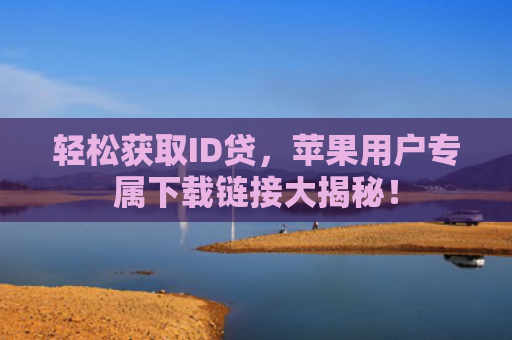 轻松获取ID贷，苹果用户专属下载链接大揭秘！