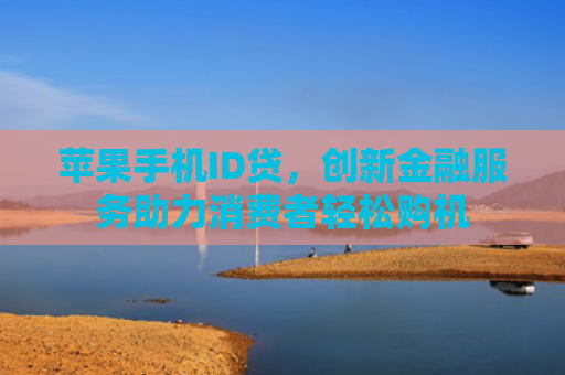 苹果手机ID贷，创新金融服务助力消费者轻松购机