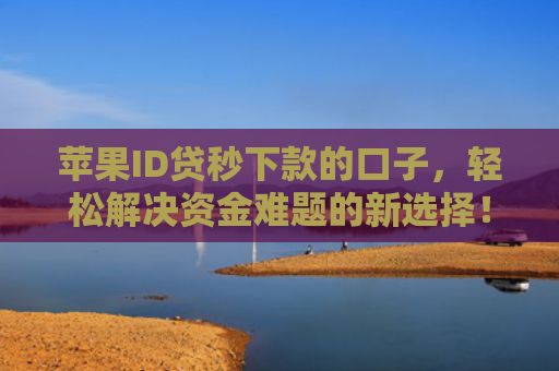 苹果ID贷秒下款的口子，轻松解决资金难题的新选择！