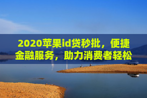 2020苹果id贷秒批，便捷金融服务，助力消费者轻松拥有心仪产品