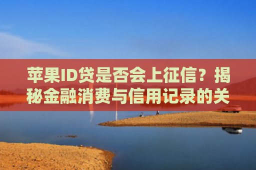 苹果ID贷是否会上征信？揭秘金融消费与信用记录的关联