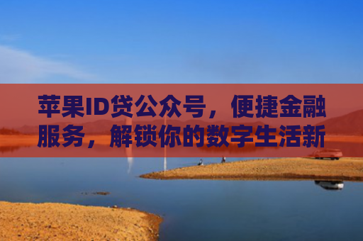 苹果ID贷公众号，便捷金融服务，解锁你的数字生活新方式