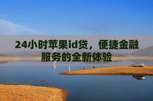 24小时苹果id贷，便捷金融服务的全新体验