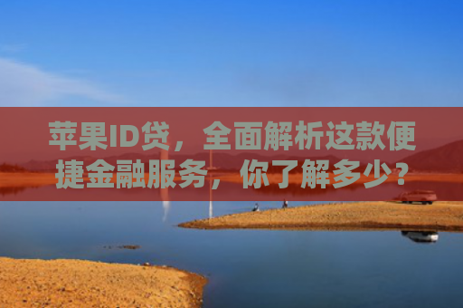 苹果ID贷，全面解析这款便捷金融服务，你了解多少？