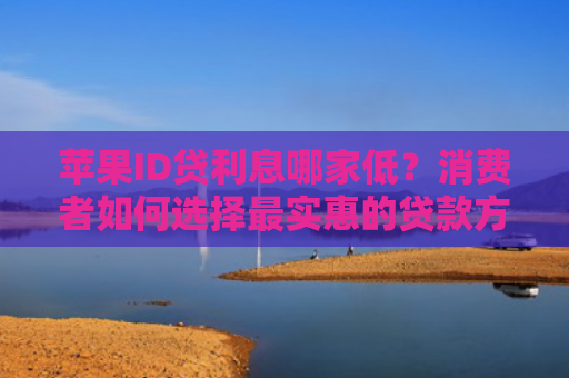 苹果ID贷利息哪家低？消费者如何选择最实惠的贷款方案