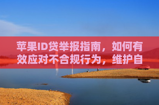 苹果ID贷举报指南，如何有效应对不合规行为，维护自身权益