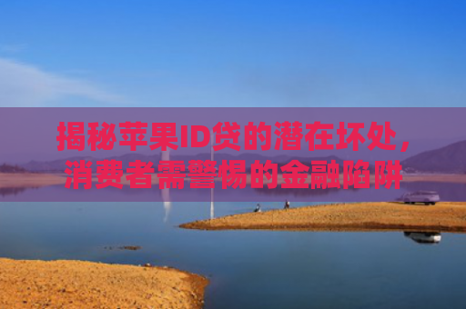 揭秘苹果ID贷的潜在坏处，消费者需警惕的金融陷阱