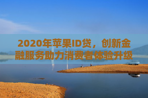 2020年苹果ID贷，创新金融服务助力消费者体验升级