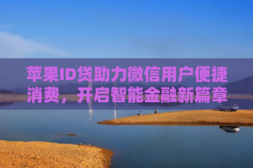 苹果ID贷助力微信用户便捷消费，开启智能金融新篇章
