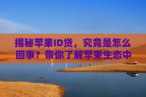 揭秘苹果ID贷，究竟是怎么回事？带你了解苹果生态中的金融服务