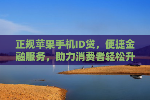 正规苹果手机ID贷，便捷金融服务，助力消费者轻松升级手机体验