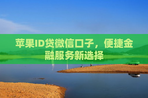 苹果ID贷微信口子，便捷金融服务新选择