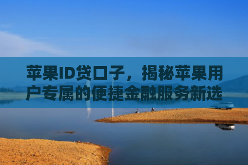 苹果ID贷口子，揭秘苹果用户专属的便捷金融服务新选择