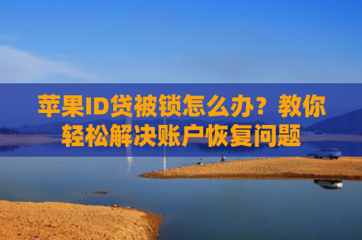 苹果ID贷被锁怎么办？教你轻松解决账户恢复问题