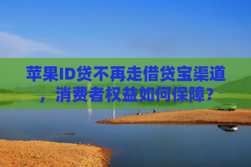 苹果ID贷不再走借贷宝渠道，消费者权益如何保障？