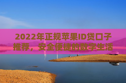 2022年正规苹果ID贷口子推荐，安全便捷的数字生活新选择